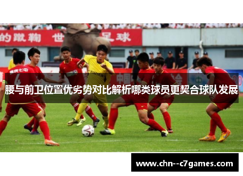 腰与前卫位置优劣势对比解析哪类球员更契合球队发展 腰与前卫位置优劣势对比解析哪类球员更契合球队发展