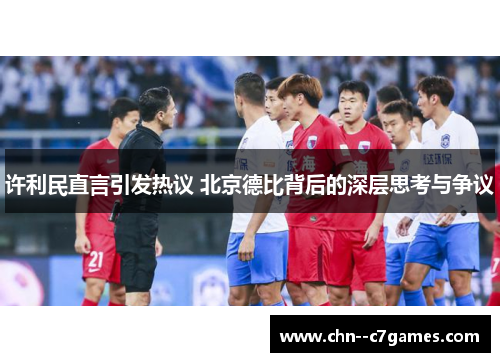许利民直言引发热议 北京德比背后的深层思考与争议