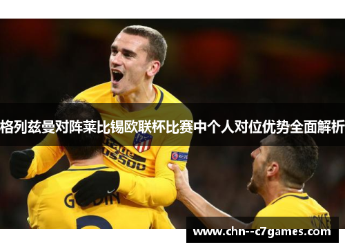 格列兹曼对阵莱比锡欧联杯比赛中个人对位优势全面解析