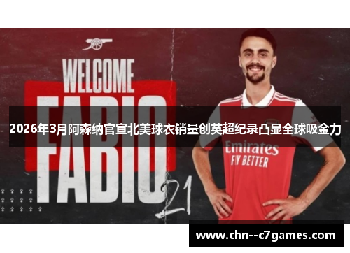 2026年3月阿森纳官宣北美球衣销量创英超纪录凸显全球吸金力