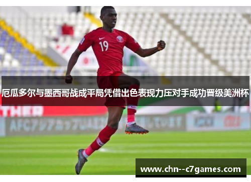 厄瓜多尔与墨西哥战成平局凭借出色表现力压对手成功晋级美洲杯