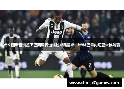 尤文图斯巨资签下巴西国脚道格拉斯路易斯 以伊林巴雷内切亚交换筹码