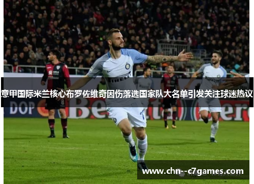 意甲国际米兰核心布罗佐维奇因伤落选国家队大名单引发关注球迷热议