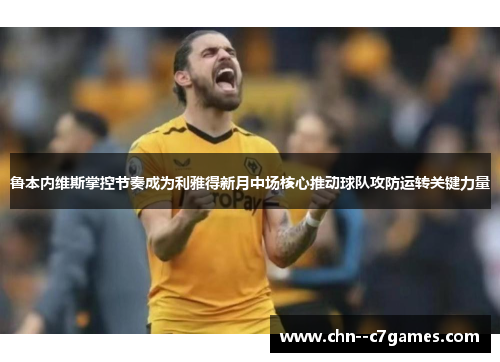 鲁本内维斯掌控节奏成为利雅得新月中场核心推动球队攻防运转关键力量